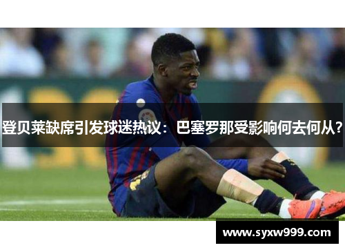 登贝莱缺席引发球迷热议：巴塞罗那受影响何去何从？