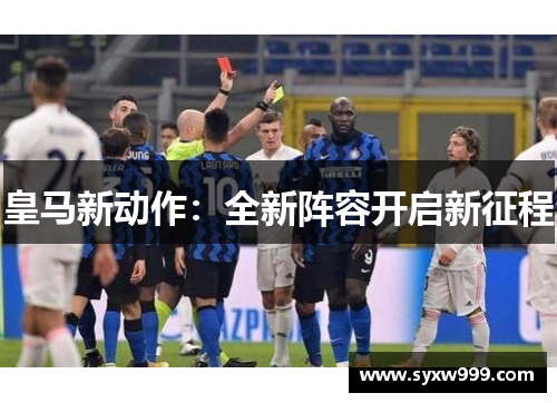 皇马新动作：全新阵容开启新征程