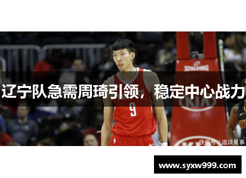 辽宁队急需周琦引领，稳定中心战力